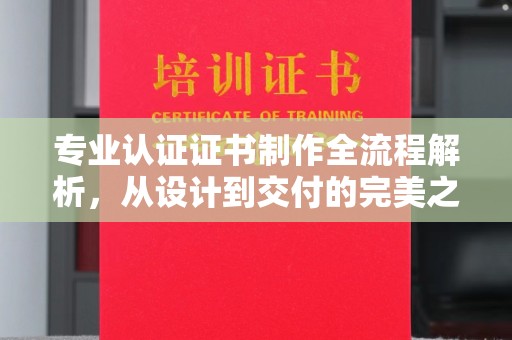 富里专业认证证书制作全流程解析，从设计到交付的完美之旅
