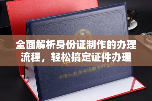 富里全面解析身份证制作的办理流程，轻松搞定证件办理