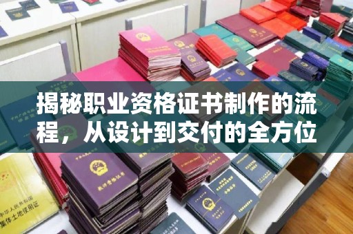 富里揭秘职业资格证书制作的流程，从设计到交付的全方位解析