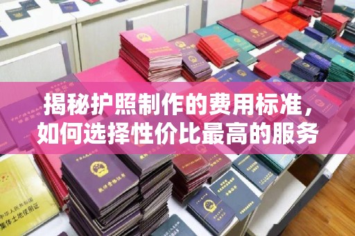 富里揭秘护照制作的费用标准，如何选择性价比最高的服务？