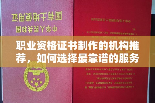 富里职业资格证书制作的机构推荐，如何选择最靠谱的服务商？