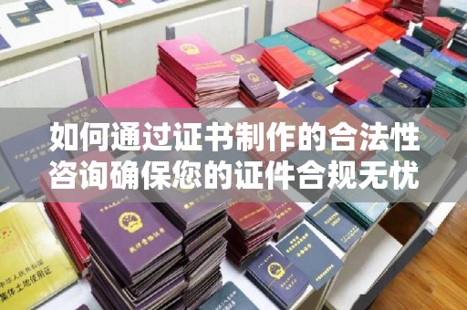 富里如何通过证书制作的合法性咨询确保您的证件合规无忧