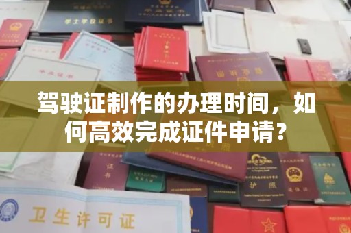 富里驾驶证制作的办理时间，如何高效完成证件申请？