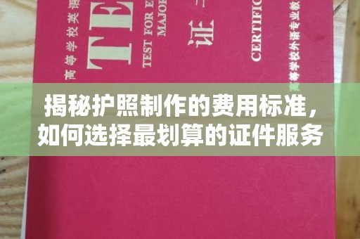 富里揭秘护照制作的费用标准，如何选择最划算的证件服务？