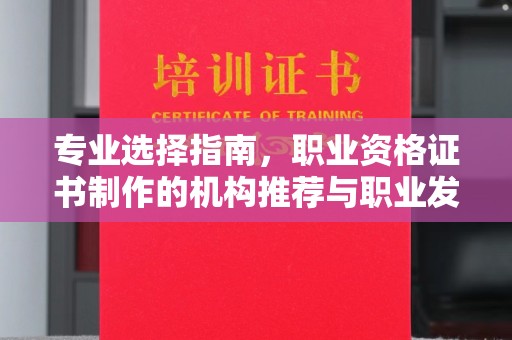 富里专业选择指南，职业资格证书制作的机构推荐与职业发展